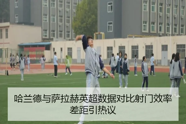 哈兰德与萨拉赫英超数据对比射门效率差距引热议